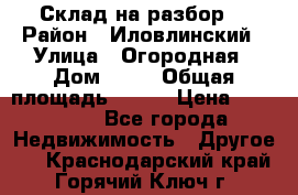 Склад на разбор. › Район ­ Иловлинский › Улица ­ Огородная › Дом ­ 25 › Общая площадь ­ 651 › Цена ­ 450 000 - Все города Недвижимость » Другое   . Краснодарский край,Горячий Ключ г.